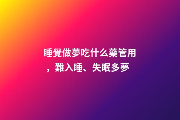 睡覺做夢吃什么藥管用，難入睡、失眠多夢